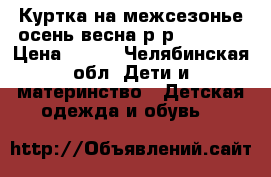 Куртка на межсезонье осень/весна р-р 128-134 › Цена ­ 400 - Челябинская обл. Дети и материнство » Детская одежда и обувь   